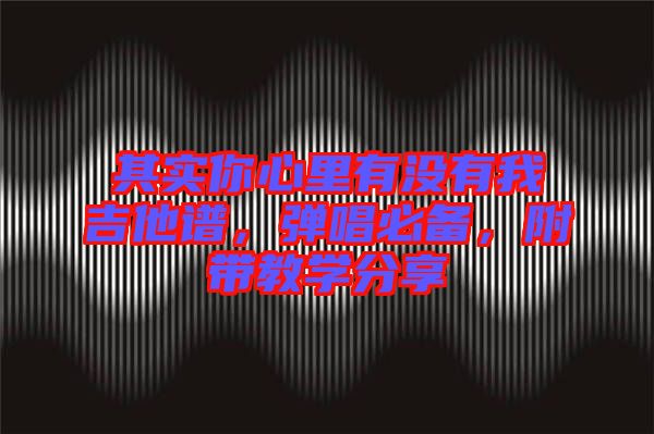 其實(shí)你心里有沒有我吉他譜，彈唱必備，附帶教學(xué)分享