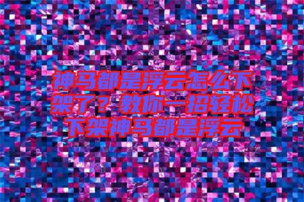 神馬都是浮云怎么下架了？教你一招輕松下架神馬都是浮云