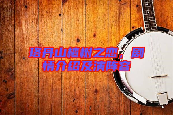 珞丹山楂樹之戀，劇情介紹及演陣容