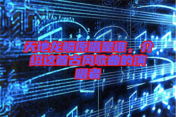 天地龍鱗原唱是誰，介紹這首古風(fēng)歌曲的演唱者