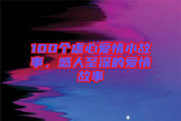 100個(gè)虐心愛情小故事，感人至深的愛情故事