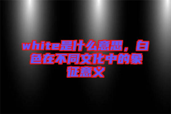 white是什么意思，白色在不同文化中的象征意義