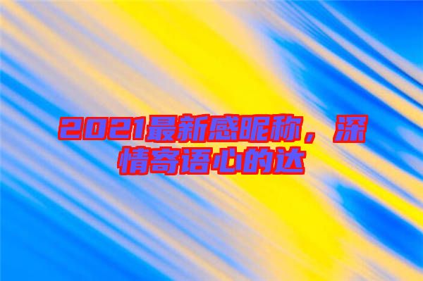 2021最新感昵稱(chēng)，深情寄語(yǔ)心的達(dá)