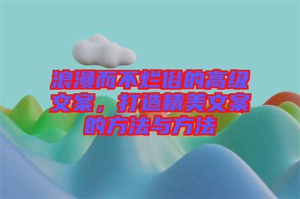 浪漫而不爛俗的高級文案，打造精美文案的方法與方法