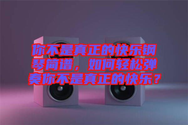 你不是真正的快樂鋼琴簡譜，如何輕松彈奏你不是真正的快樂？