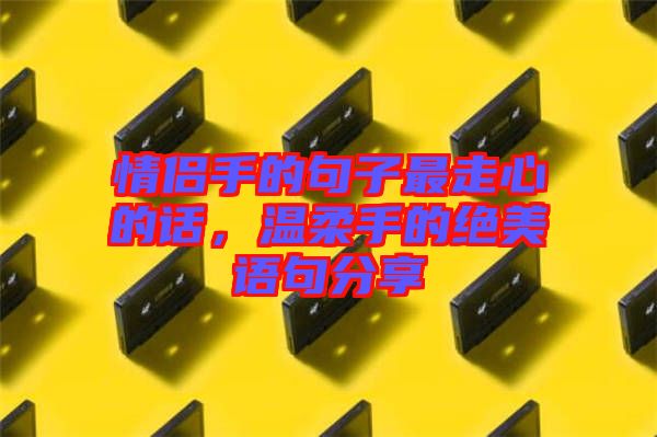 情侶手的句子最走心的話，溫柔手的絕美語句分享