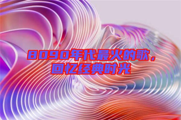 8090年代最火的歌，回憶經(jīng)典時(shí)光
