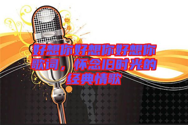 好想你好想你好想你歌詞，懷念舊時(shí)光的經(jīng)典情歌