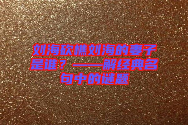 劉?？抽詣⒑５钠拮邮钦l(shuí)？——解經(jīng)典名句中的謎題