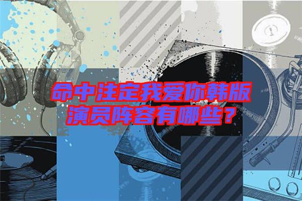 命中注定我愛你韓版演員陣容有哪些？