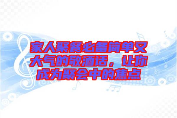 家人聚餐必備簡(jiǎn)單又大氣的敬酒話，讓你成為聚會(huì)中的焦點(diǎn)