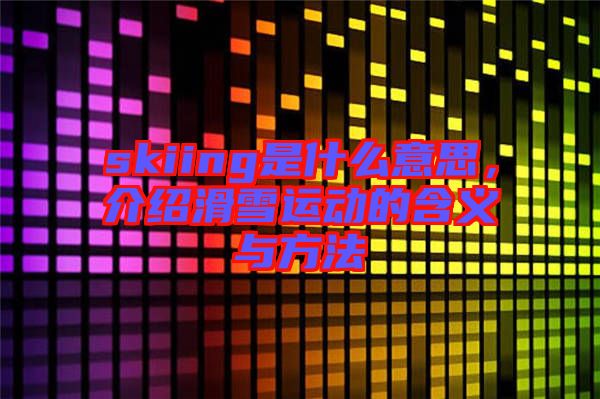 skiing是什么意思，介紹滑雪運(yùn)動的含義與方法