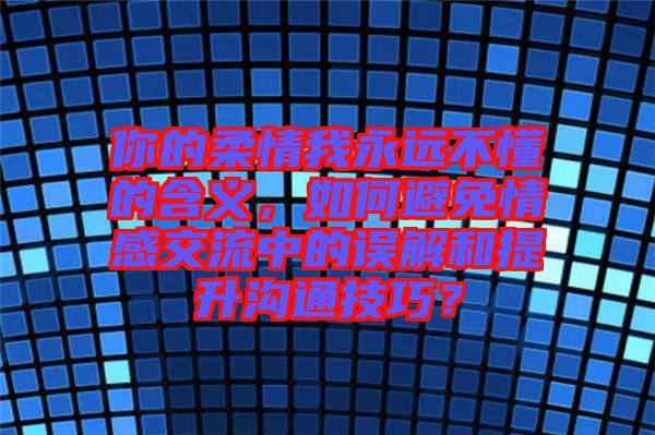 你的柔情我永遠(yuǎn)不懂的含義，如何避免情感交流中的誤解和提升溝通技巧？
