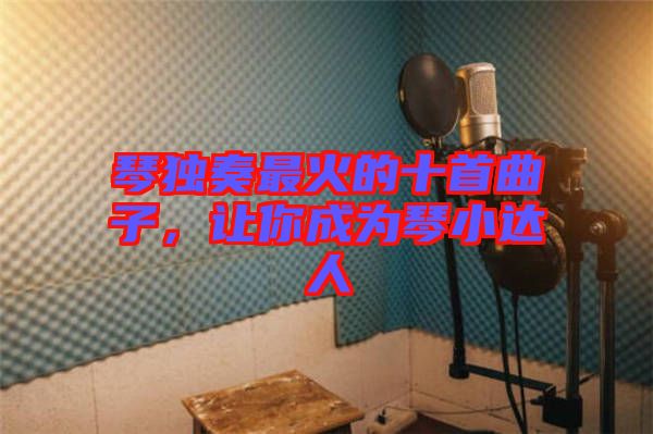 琴獨(dú)奏最火的十首曲子，讓你成為琴小達(dá)人