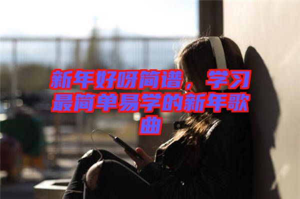 新年好呀簡譜，學(xué)習(xí)最簡單易學(xué)的新年歌曲
