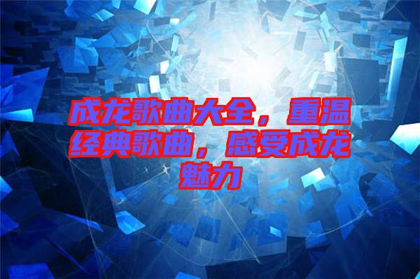 成龍歌曲大全，重溫經(jīng)典歌曲，感受成龍魅力