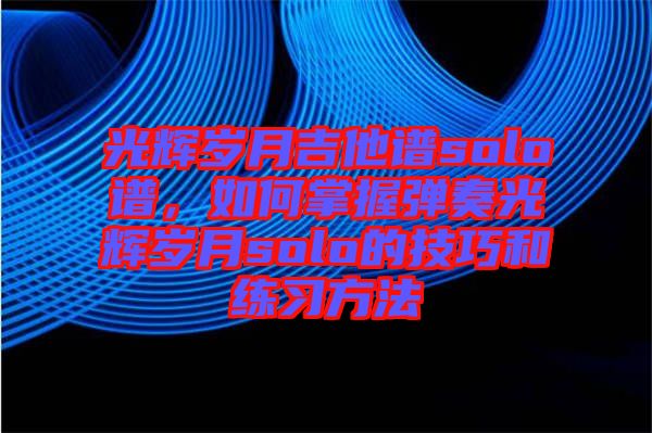 光輝歲月吉他譜solo譜，如何掌握彈奏光輝歲月solo的技巧和練習(xí)方法