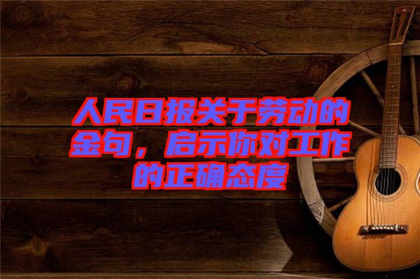 人民日?qǐng)?bào)關(guān)于勞動(dòng)的金句，啟示你對(duì)工作的正確態(tài)度