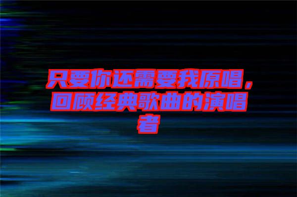 只要你還需要我原唱，回顧經(jīng)典歌曲的演唱者