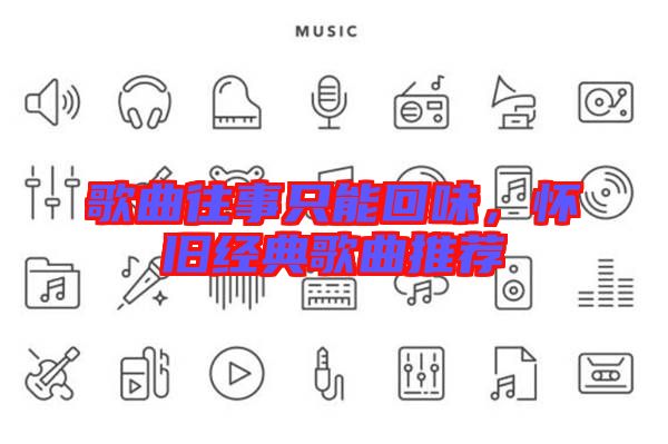 歌曲往事只能回味，懷舊經(jīng)典歌曲推薦