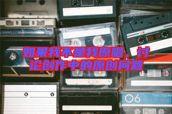 如果我不是我原唱，討論創(chuàng)作中的原創(chuàng)問(wèn)題