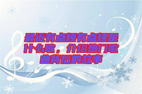 最近有點煩有點煩是什么歌，介紹熱門歌曲背后的故事