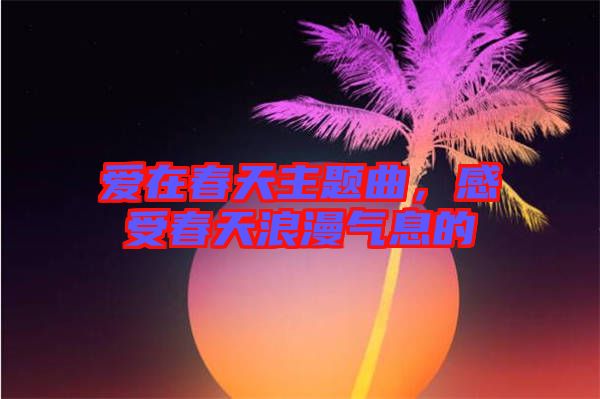 愛在春天主題曲，感受春天浪漫氣息的