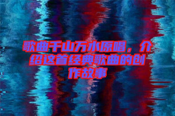 歌曲千山萬(wàn)水原唱，介紹這首經(jīng)典歌曲的創(chuàng)作故事