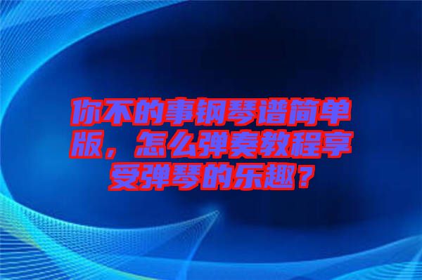 你不的事鋼琴譜簡單版，怎么彈奏教程享受彈琴的樂趣？