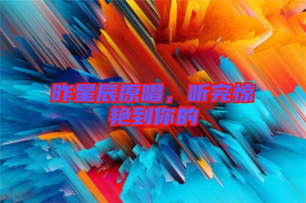 昨星辰原唱，聽完驚艷到你的