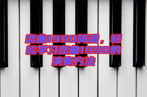 戀曲1990簡(jiǎn)譜，輕松學(xué)習(xí)戀曲1990的演奏方法