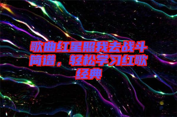 歌曲紅星照我去戰(zhàn)斗簡譜，輕松學(xué)習(xí)紅歌經(jīng)典
