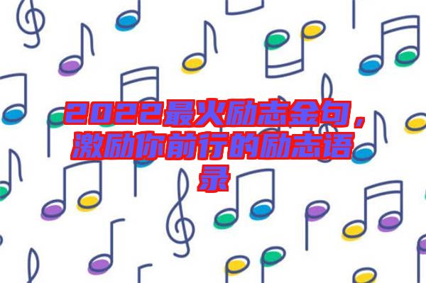 2022最火勵(lì)志金句，激勵(lì)你前行的勵(lì)志語錄
