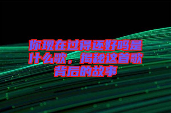 你現(xiàn)在過得還好嗎是什么歌，揭秘這首歌背后的故事