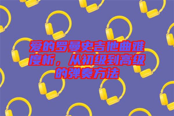 愛的羅曼史吉他曲難度析，從初級(jí)到高級(jí)的彈奏方法