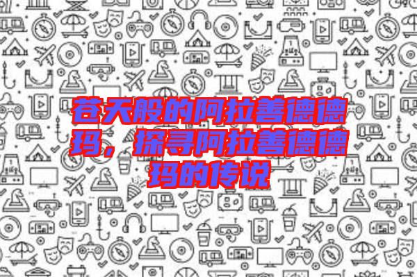 蒼天般的阿拉善德德瑪，探尋阿拉善德德瑪?shù)膫髡f