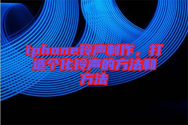 iphone鈴聲制作，打造個化鈴聲的方法和方法