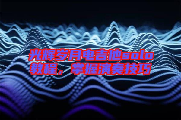 光輝歲月電吉他solo教程，掌握演奏技巧