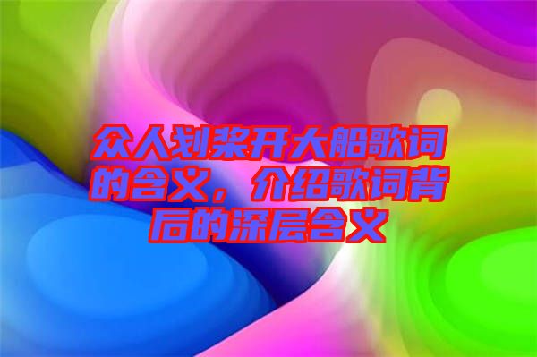 眾人劃槳開大船歌詞的含義，介紹歌詞背后的深層含義