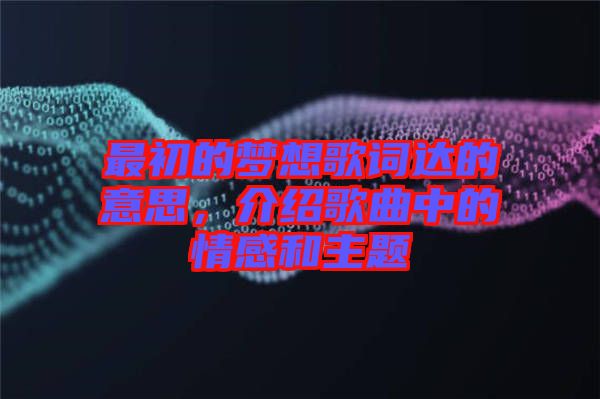 最初的夢想歌詞達(dá)的意思，介紹歌曲中的情感和主題