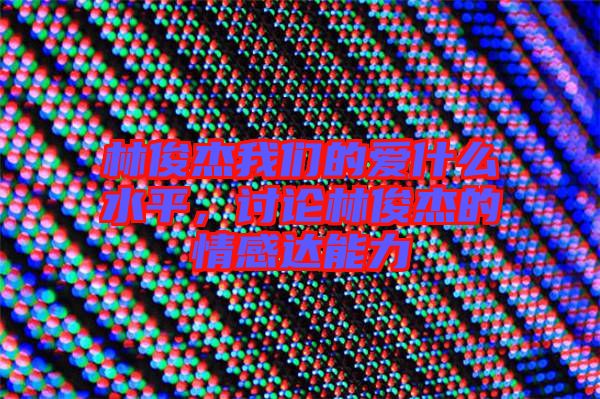 林俊杰我們的愛什么水平，討論林俊杰的情感達(dá)能力