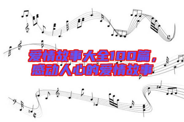 愛情故事大全100篇，感動人心的愛情故事