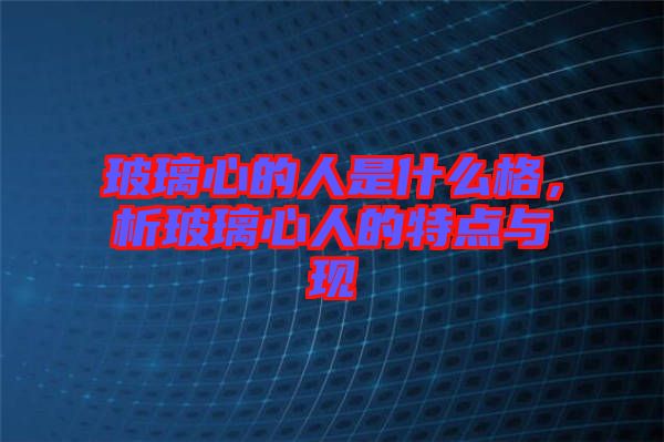 玻璃心的人是什么格，析玻璃心人的特點與現(xiàn)