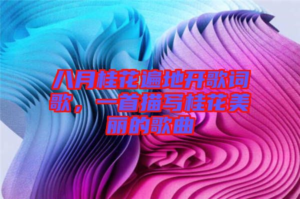八月桂花遍地開歌詞歌，一首描寫桂花美麗的歌曲
