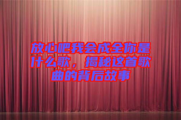 放心吧我會(huì)成全你是什么歌，揭秘這首歌曲的背后故事