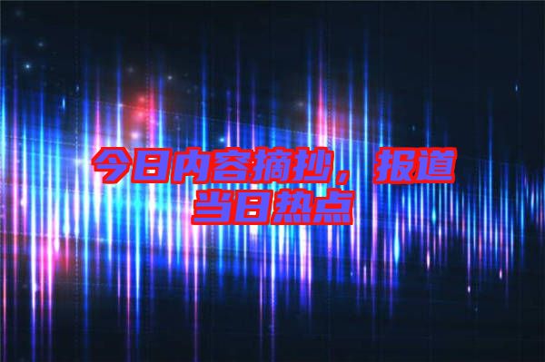 今日內(nèi)容摘抄，報道當(dāng)日熱點