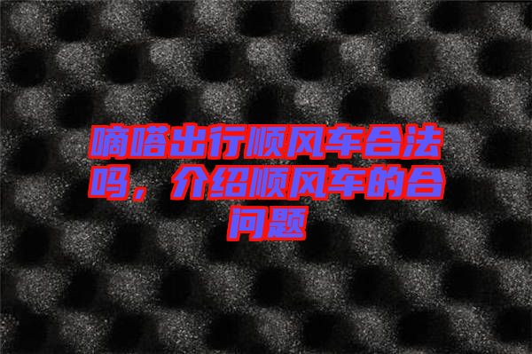 嘀嗒出行順風(fēng)車合法嗎，介紹順風(fēng)車的合問題