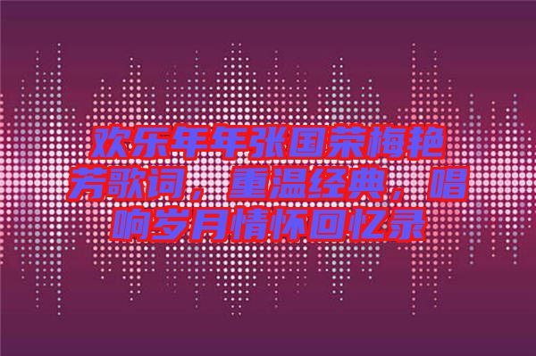 歡樂年年張國(guó)榮梅艷芳歌詞，重溫經(jīng)典，唱響歲月情懷回憶錄