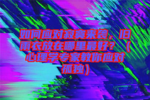 如何應(yīng)對(duì)寂寞來襲，舊雨衣放在哪里最好？（心理學(xué)專家教你應(yīng)對(duì)孤獨(dú)）