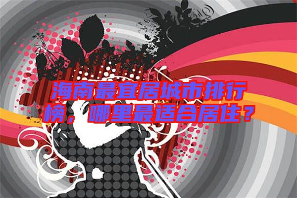 海南最宜居城市排行榜，哪里最適合居??？